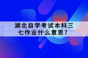 湖北自學(xué)考試本科三七作業(yè)什么意思？