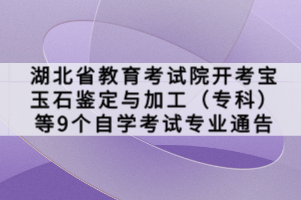 湖北省教育考試院開考寶玉石鑒定與加工（?？疲┑?個自學(xué)考試專業(yè)通告