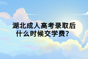 湖北成人高考錄取后什么時候交學(xué)費？