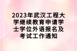 2023年武漢工程大學(xué)繼續(xù)教育申請學(xué)士學(xué)位外語報(bào)名及考試工作通知