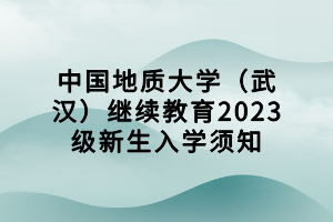 中國(guó)地質(zhì)大學(xué)（武漢）繼續(xù)教育2023級(jí)新生入學(xué)須知