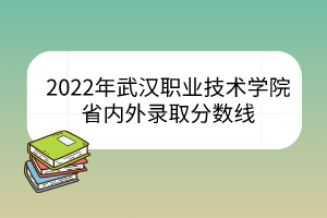 2022年武漢職業(yè)技術學院省內外錄取分數線