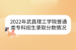 2022年武昌理工學院普通類專科招生錄取分數情況