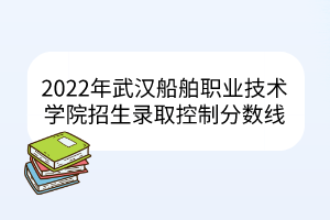 2022年武漢船舶職業(yè)技術學院招生錄取控制分數線