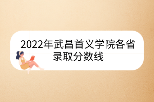 2022年武昌首義學院各省錄取分數線