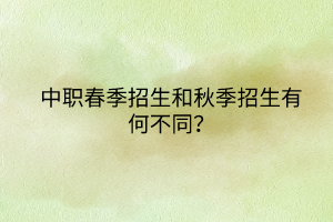 中職春季招生和秋季招生有何不同？