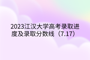 2023江漢大學高考錄取進度及錄取分數線（7.17）