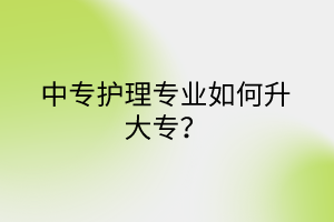 中專護(hù)理專業(yè)如何升大專？