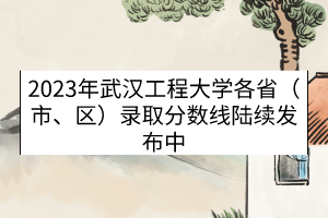 2023年武漢工程大學各?。ㄊ?、區(qū)）錄取分數線（陸續(xù)發(fā)布中）