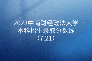 2023中南財經政法大學本科招生錄取分數線（7.21）