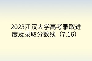 2023江漢大學高考錄取進度及錄取分數線（7.16）