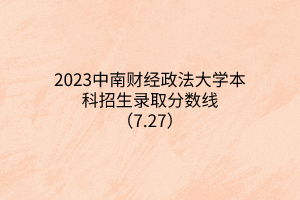 2023中南財經政法大學本科招生錄取分數線（7.27）