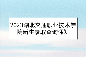 2023湖北交通職業(yè)技術學院新生錄取查詢通知