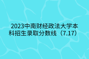 2023中南財經政法大學本科招生錄取分數線（7.17）