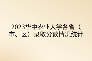 2023華中農業(yè)大學各?。ㄊ小^(qū)）錄取分數情況統(tǒng)計