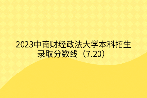 2023中南財經政法大學本科招生錄取分數線（7.20）