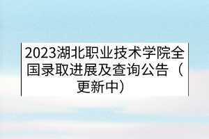 2023湖北職業(yè)技術學院全國錄取進展及查詢公告（更新中）