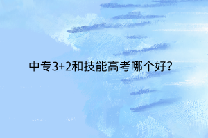 中專3+2和技能高考哪個好？