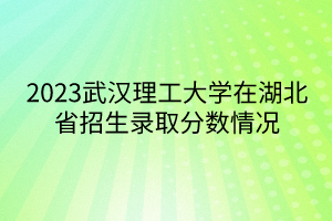 2023武漢理工大學在湖北省招生錄取分數情況