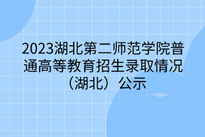 2023湖北第二師范學(xué)院普通高等教育招生錄取情況（湖北）公示