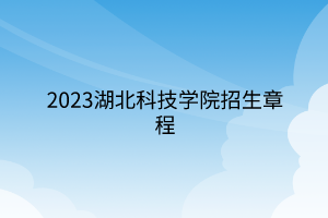 2023湖北科技學(xué)院招生章程