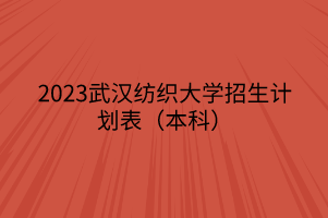 2023武漢紡織大學(xué)招生計(jì)劃表（本科）