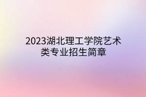 2023湖北理工學(xué)院藝術(shù)類專業(yè)招生簡章