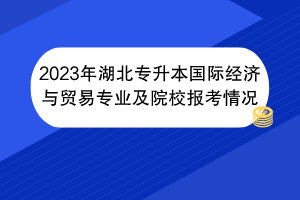 2023年湖北專升本國際經(jīng)濟與貿(mào)易專業(yè)及院校報考情況