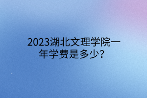 2023湖北文理學(xué)院一年學(xué)費(fèi)是多少？