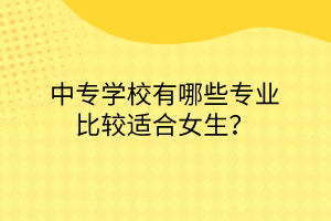 中專學(xué)校有哪些專業(yè)比較適合女生？