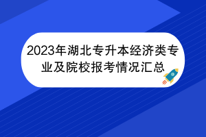 2023年湖北專升本經(jīng)濟(jì)類專業(yè)及院校報(bào)考情況匯總