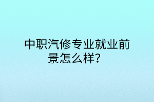 中職汽修專業(yè)就業(yè)前景怎么樣？