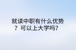 就讀中職有什么優(yōu)勢？可以上大學(xué)嗎？