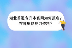 湖北普通專升本官網(wǎng)如何報名？在哪里找復(fù)習(xí)資料？