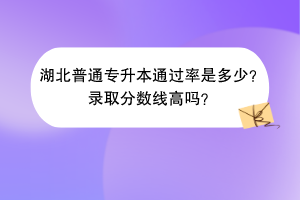 湖北普通專升本通過率是多少？錄取分?jǐn)?shù)線高嗎？