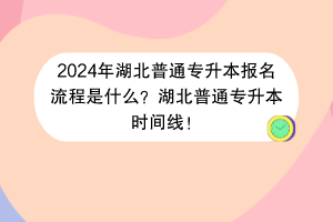 2024年湖北普通專升本報名流程是什么？湖北普通專升本時間線！