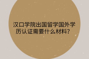 漢口學院出國留學國外學歷認證需要什么材料？