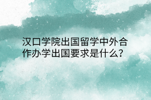 漢口學(xué)院出國(guó)留學(xué)中外合作辦學(xué)出國(guó)要求是什么？