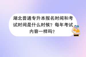 湖北普通專升本報名時間和考試時間是什么時候？每年考試內(nèi)容一樣嗎？