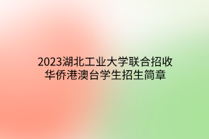 2023湖北工業(yè)大學聯(lián)合招收華僑港澳臺學生招生簡章