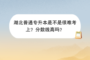 湖北普通專升本是不是很難考上？分?jǐn)?shù)線高嗎？