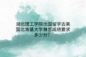 湖北理工學院出國留學去美國北肯基大學雅思成績要求多少分？(1)