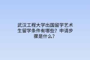 武漢工程大學(xué)出國(guó)留學(xué)藝術(shù)生留學(xué)條件有哪些？申請(qǐng)步驟是什么？