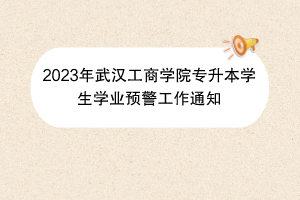 2023年武漢工商學院專升本學生學業(yè)預警工作通知