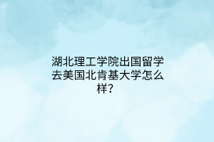 湖北理工學(xué)院出國留學(xué)去美國北肯基大學(xué)怎么樣？