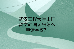 武漢工程大學(xué)出國(guó)留學(xué)韓國(guó)讀研怎么申請(qǐng)學(xué)校？