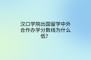 漢口學(xué)院出國留學(xué)中外合作辦學(xué)分?jǐn)?shù)線為什么低？