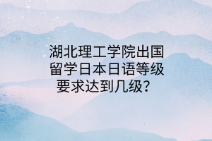 湖北理工學(xué)院出國(guó)留學(xué)日本日語(yǔ)等級(jí)要求達(dá)到幾級(jí)？