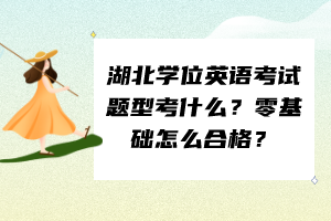 湖北學(xué)位英語考試題型考什么？零基礎(chǔ)怎么合格？