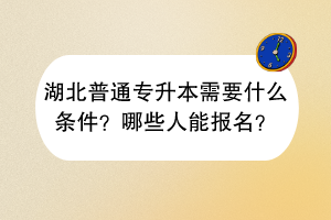 湖北普通專(zhuān)升本需要什么條件？哪些人能報(bào)名？